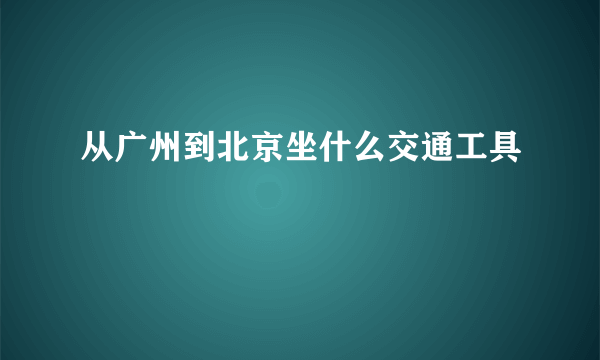 从广州到北京坐什么交通工具