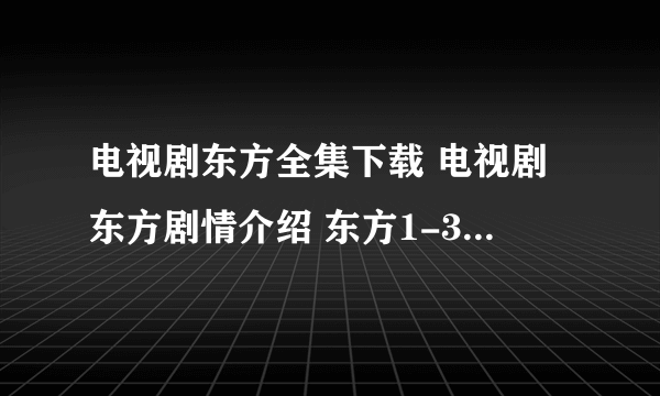 电视剧东方全集下载 电视剧东方剧情介绍 东方1-39集电视剧大结局