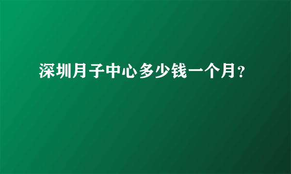 深圳月子中心多少钱一个月？