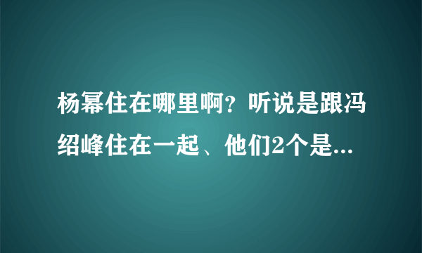 杨幂住在哪里啊？听说是跟冯绍峰住在一起、他们2个是不是在一起啊、