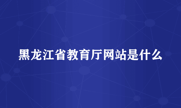 黑龙江省教育厅网站是什么