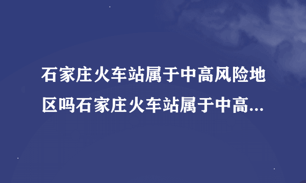 石家庄火车站属于中高风险地区吗石家庄火车站属于中高风险地区吗？