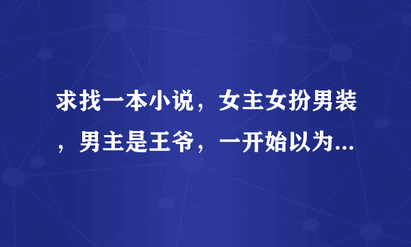 求找一本小说，女主女扮男装，男主是王爷，一开始以为自己是断袖，纠结后还是喜欢女主，有一个场景是，女