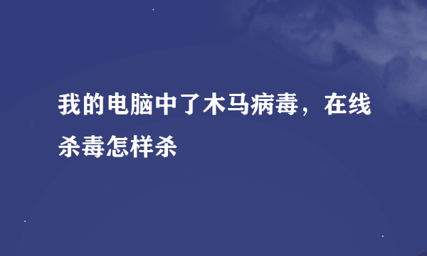 我的电脑中了木马病毒，在线杀毒怎样杀