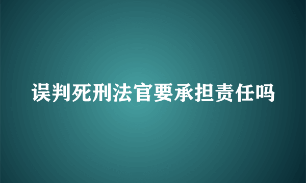 误判死刑法官要承担责任吗