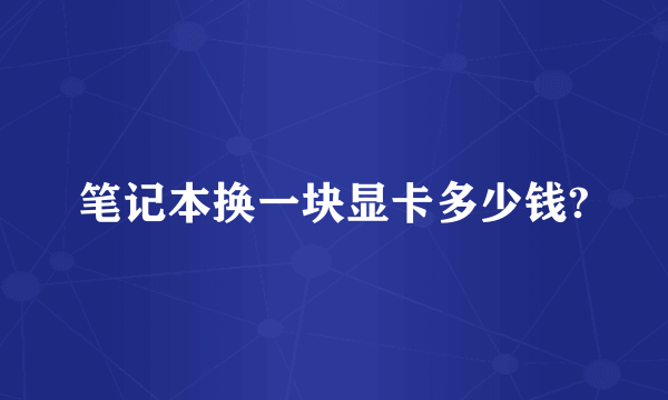 笔记本换一块显卡多少钱?