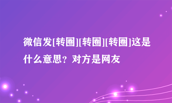 微信发[转圈][转圈][转圈]这是什么意思？对方是网友