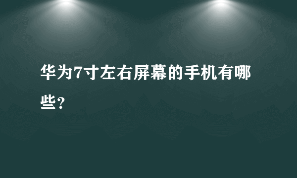 华为7寸左右屏幕的手机有哪些？