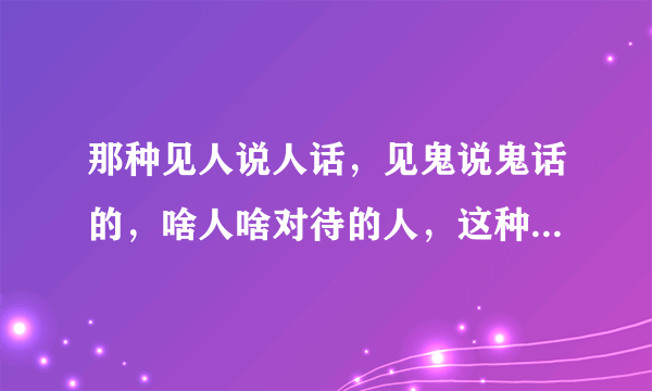 那种见人说人话，见鬼说鬼话的，啥人啥对待的人，这种人属于什么性格？特别是女的，这种性格的是不是心眼