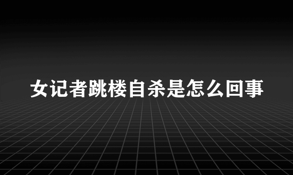 女记者跳楼自杀是怎么回事