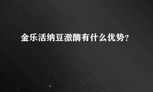 金乐活纳豆激酶有什么优势？