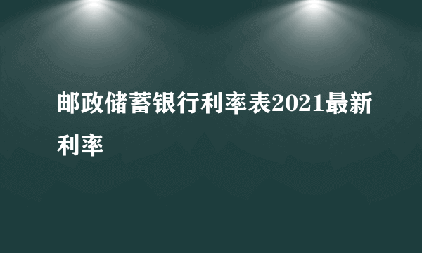 邮政储蓄银行利率表2021最新利率