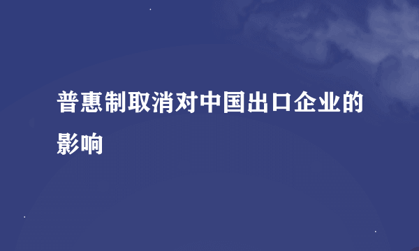 普惠制取消对中国出口企业的影响