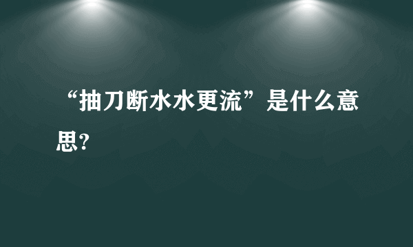 “抽刀断水水更流”是什么意思?