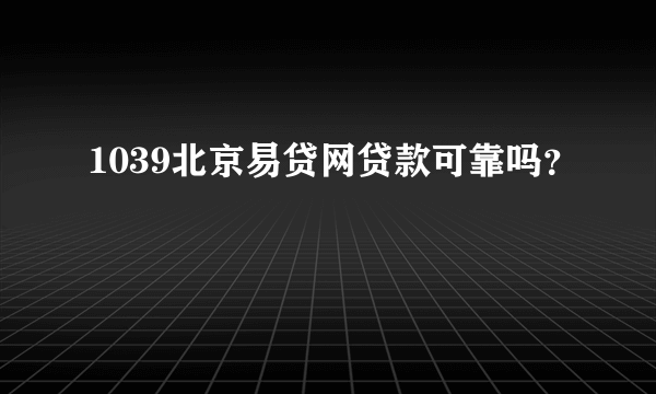 1039北京易贷网贷款可靠吗？