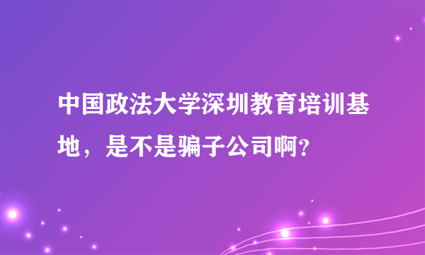 中国政法大学深圳教育培训基地，是不是骗子公司啊？