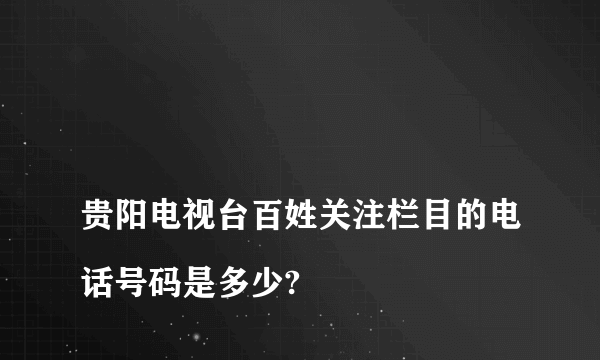 
贵阳电视台百姓关注栏目的电话号码是多少?

