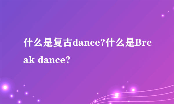 什么是复古dance?什么是Break dance?