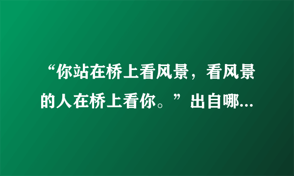 “你站在桥上看风景，看风景的人在桥上看你。”出自哪里？是什么意思？