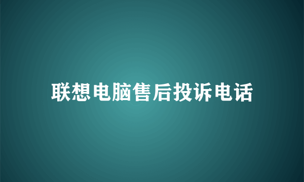 联想电脑售后投诉电话