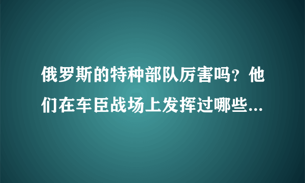 俄罗斯的特种部队厉害吗？他们在车臣战场上发挥过哪些作用呢？