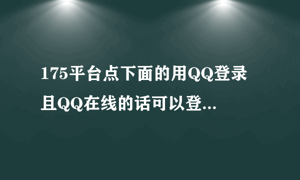 175平台点下面的用QQ登录 且QQ在线的话可以登。 如果手动键入帐号 密码就老提示密码错误 我保证是对的