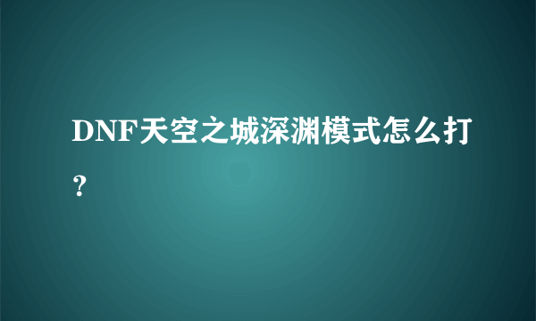 DNF天空之城深渊模式怎么打？