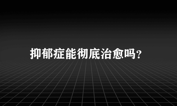 抑郁症能彻底治愈吗？