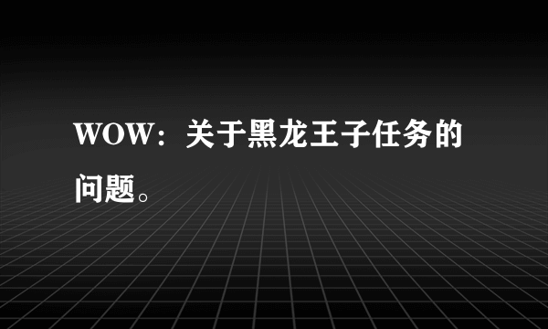 WOW：关于黑龙王子任务的问题。