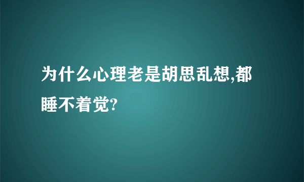 为什么心理老是胡思乱想,都睡不着觉?