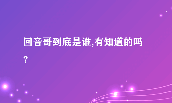 回音哥到底是谁,有知道的吗？