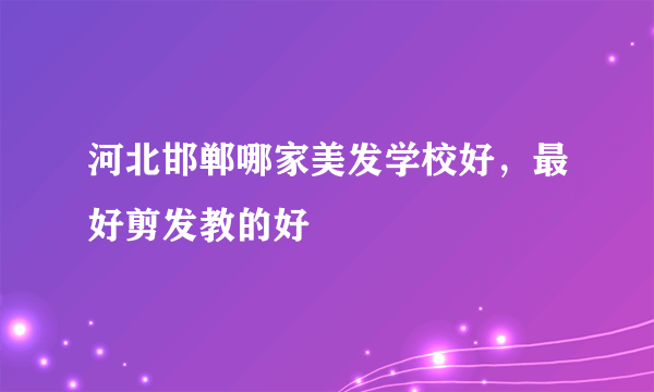 河北邯郸哪家美发学校好，最好剪发教的好