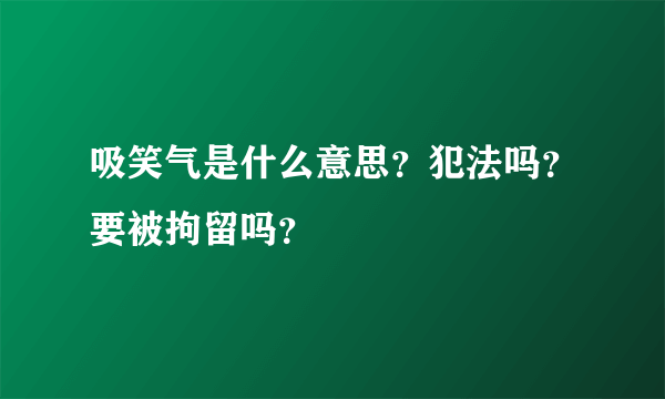 吸笑气是什么意思？犯法吗？要被拘留吗？