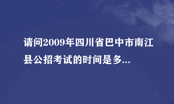 请问2009年四川省巴中市南江县公招考试的时间是多少？招多少小学英语教师呢？谢谢，急！！！