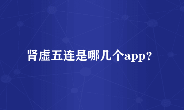 肾虚五连是哪几个app？