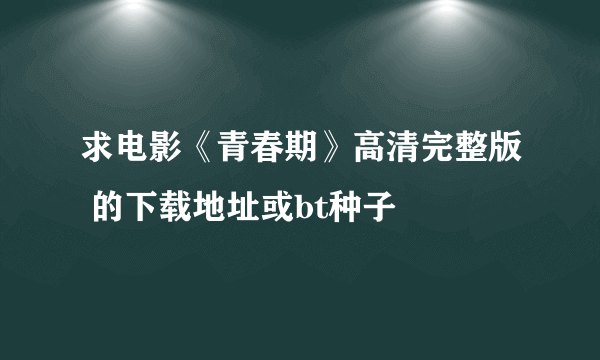 求电影《青春期》高清完整版 的下载地址或bt种子