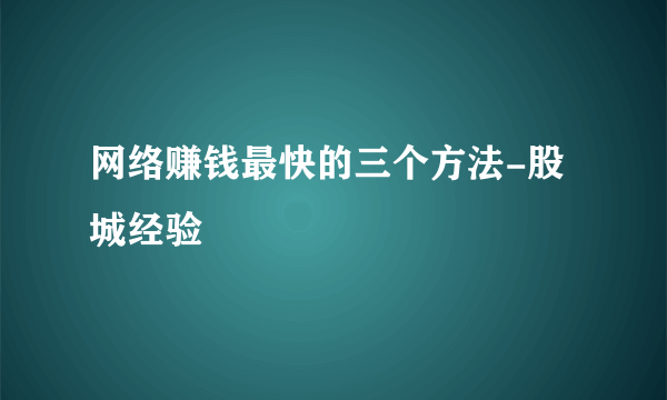 网络赚钱最快的三个方法-股城经验