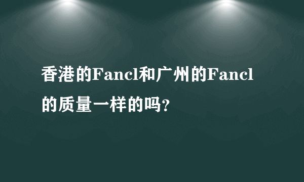 香港的Fancl和广州的Fancl的质量一样的吗？