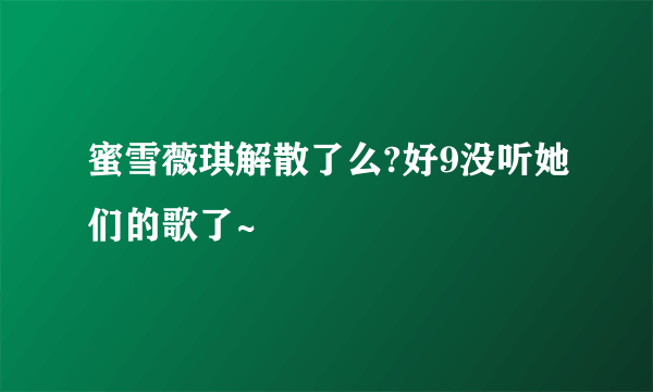 蜜雪薇琪解散了么?好9没听她们的歌了~