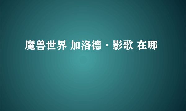 魔兽世界 加洛德·影歌 在哪