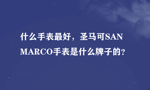 什么手表最好，圣马可SAN MARCO手表是什么牌子的？