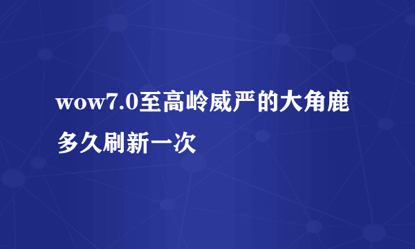 wow7.0至高岭威严的大角鹿多久刷新一次