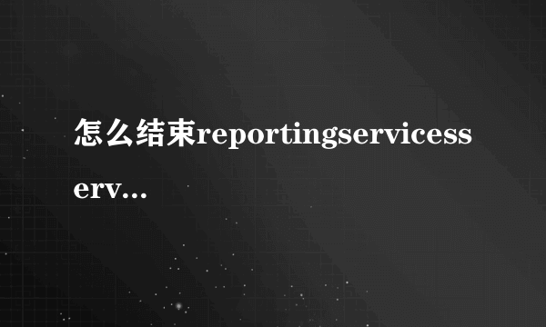 怎么结束reportingservicesservice.exe进程？