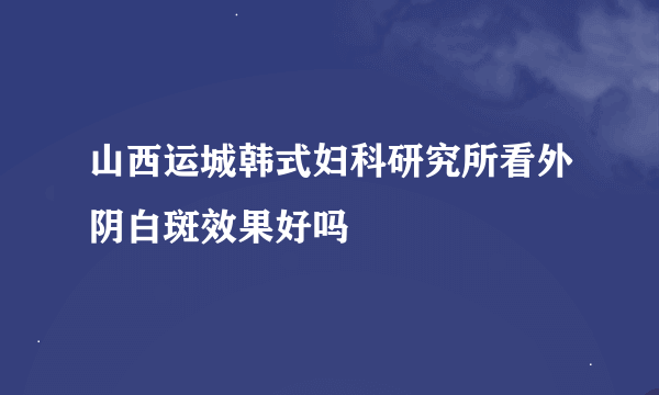 山西运城韩式妇科研究所看外阴白斑效果好吗