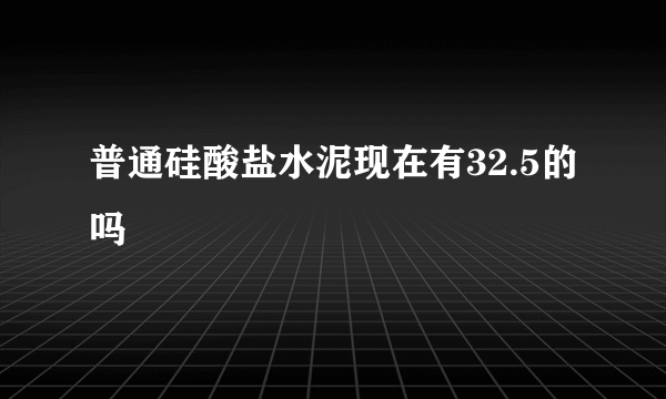 普通硅酸盐水泥现在有32.5的吗