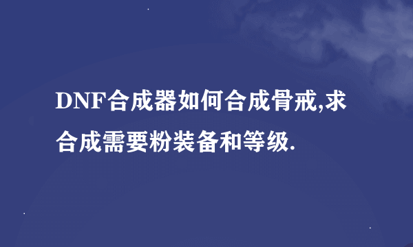 DNF合成器如何合成骨戒,求合成需要粉装备和等级.