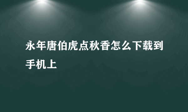 永年唐伯虎点秋香怎么下载到手机上