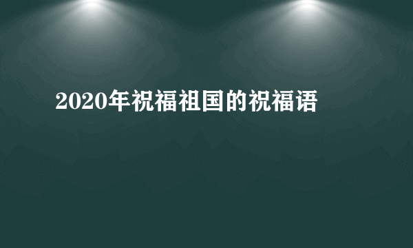 2020年祝福祖国的祝福语