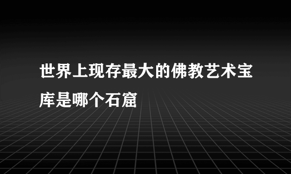 世界上现存最大的佛教艺术宝库是哪个石窟