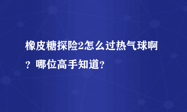 橡皮糖探险2怎么过热气球啊？哪位高手知道？